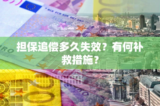 济南担保追偿多久失效?有何补救措施? 济南担保追偿多久失效?有何补救措施?